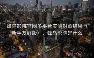 蜂鸟影院官网多平台实测对照结果（新手友好版），蜂鸟影院是什么