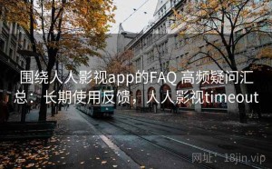 围绕人人影视app的FAQ 高频疑问汇总：长期使用反馈，人人影视timeout