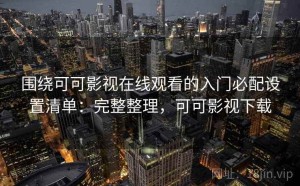 围绕可可影视在线观看的入门必配设置清单：完整整理，可可影视下载