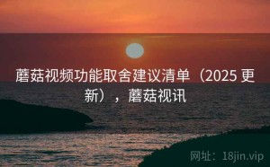 蘑菇视频功能取舍建议清单（2025 更新），蘑菇视讯