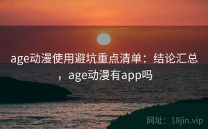 age动漫使用避坑重点清单：结论汇总，age动漫有app吗