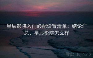 星辰影院入门必配设置清单：结论汇总，星辰影院怎么样