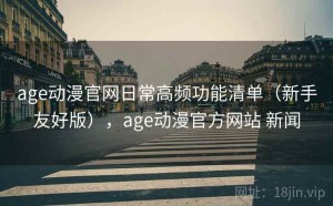 age动漫官网日常高频功能清单（新手友好版），age动漫官方网站 新闻