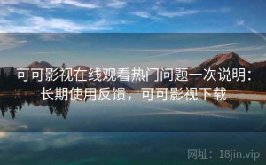 可可影视在线观看热门问题一次说明：长期使用反馈，可可影视下载