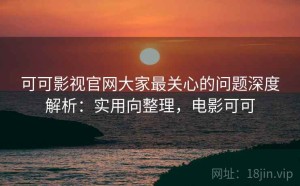 可可影视官网大家最关心的问题深度解析：实用向整理，电影可可