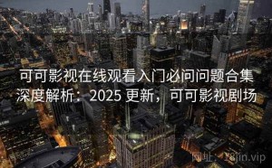 可可影视在线观看入门必问问题合集深度解析：2025 更新，可可影视剧场