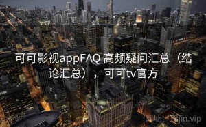 可可影视appFAQ 高频疑问汇总（结论汇总），可可tv官方