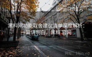 黑料网功能取舍建议清单深度解析：一篇讲明白，黑料 官网