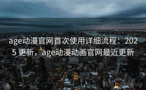 age动漫官网首次使用详细流程：2025 更新，age动漫动画官网最近更新
