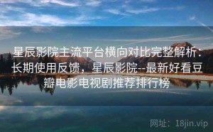 星辰影院主流平台横向对比完整解析：长期使用反馈，星辰影院--最新好看豆瓣电影电视剧推荐排行榜