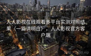 人人影视在线观看多平台实测对照结果（一篇讲明白），人人影视官方客户端
