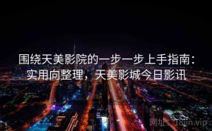 围绕天美影院的一步一步上手指南：实用向整理，天美影城今日影讯