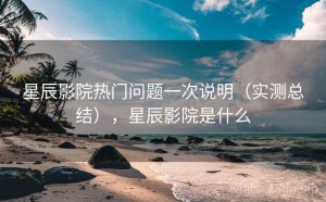星辰影院热门问题一次说明（实测总结），星辰影院是什么