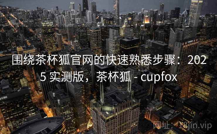 围绕茶杯狐官网的快速熟悉步骤:2025 实测版,茶杯狐 - cupfox 围绕茶杯狐官网的快速熟悉步骤:2025 实测版,茶杯狐 - cupfox
