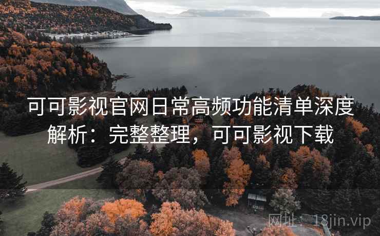 可可影视官网日常高频功能清单深度解析：完整整理，可可影视下载