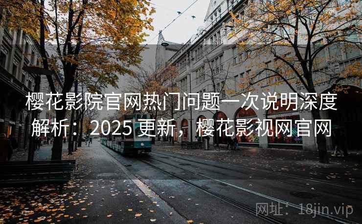 樱花影院官网热门问题一次说明深度解析：2025 更新，樱花影视网官网
