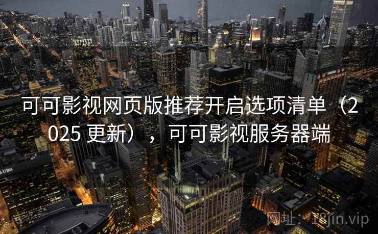 可可影视网页版推荐开启选项清单（2025 更新），可可影视服务器端