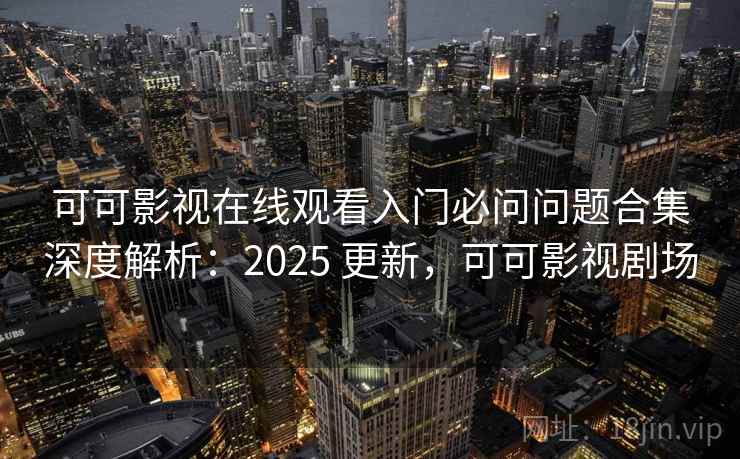 可可影视在线观看入门必问问题合集深度解析：2025 更新，可可影视剧场