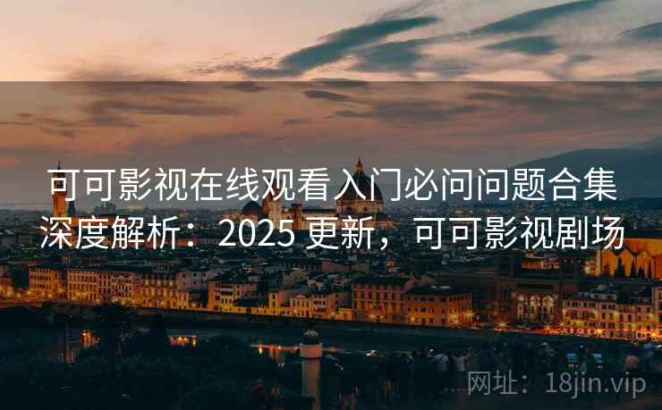 可可影视在线观看入门必问问题合集深度解析：2025 更新，可可影视剧场