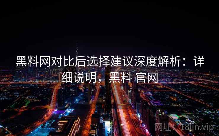 黑料网对比后选择建议深度解析：详细说明，黑料 官网