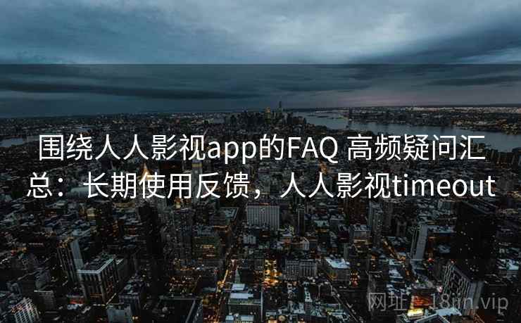 围绕人人影视app的FAQ 高频疑问汇总：长期使用反馈，人人影视timeout
