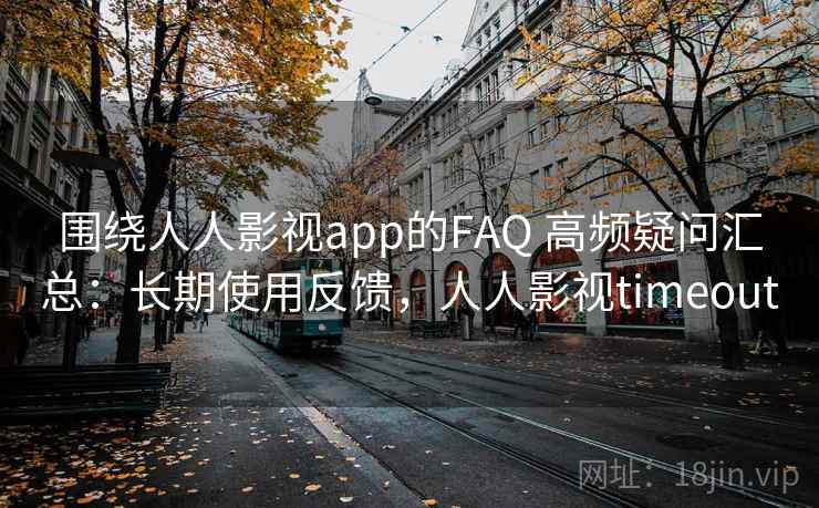 围绕人人影视app的FAQ 高频疑问汇总：长期使用反馈，人人影视timeout