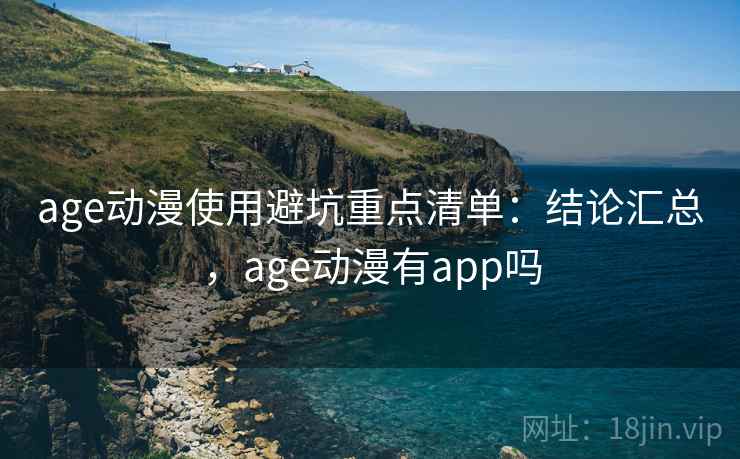 age动漫使用避坑重点清单：结论汇总，age动漫有app吗