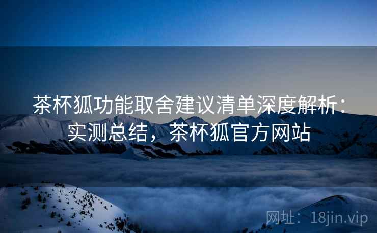 茶杯狐功能取舍建议清单深度解析:实测总结,茶杯狐官方网站 茶杯狐功能取舍建议清单深度解析:实测总结,茶杯狐官方网站
