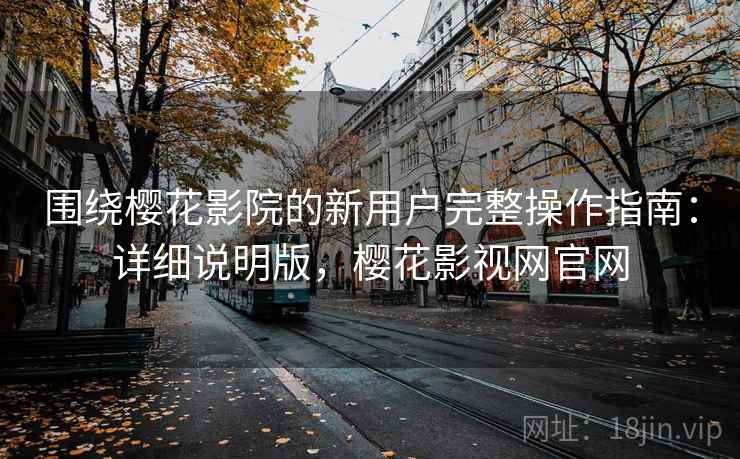围绕樱花影院的新用户完整操作指南：详细说明版，樱花影视网官网