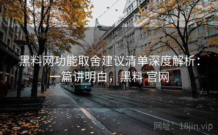 黑料网功能取舍建议清单深度解析:一篇讲明白,黑料 官网 黑料网功能取舍建议清单深度解析:一篇讲明白,黑料 官网