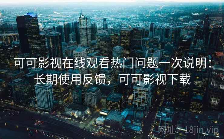 可可影视在线观看热门问题一次说明：长期使用反馈，可可影视下载