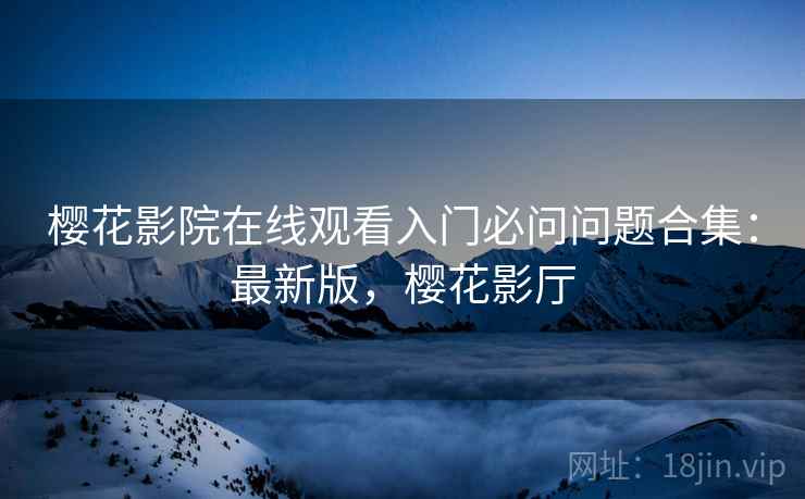 樱花影院在线观看入门必问问题合集:最新版,樱花影厅 樱花影院在线观看入门必问问题合集:最新版,樱花影厅