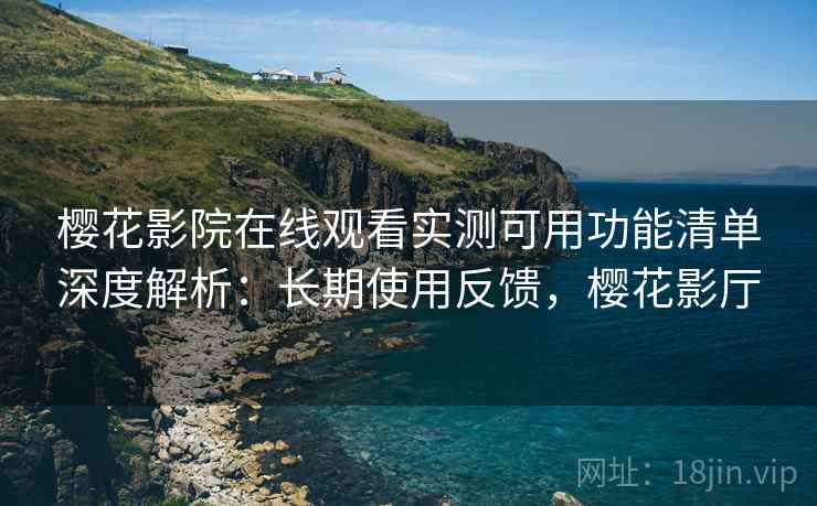 樱花影院在线观看实测可用功能清单深度解析:长期使用反馈,樱花影厅 樱花影院在线观看实测可用功能清单深度解析:长期使用反馈,樱花影厅