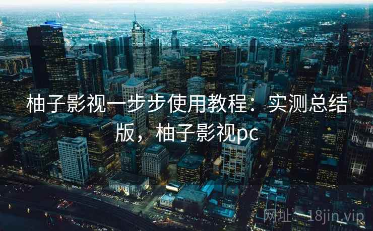 柚子影视一步步使用教程：实测总结版，柚子影视pc