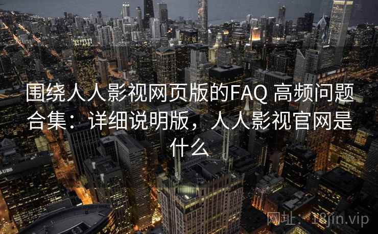 围绕人人影视网页版的FAQ 高频问题合集：详细说明版，人人影视官网是什么