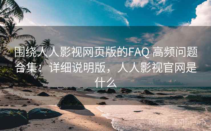 围绕人人影视网页版的FAQ 高频问题合集：详细说明版，人人影视官网是什么