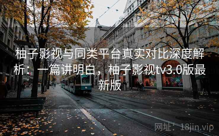柚子影视与同类平台真实对比深度解析：一篇讲明白，柚子影视tv3.0版最新版