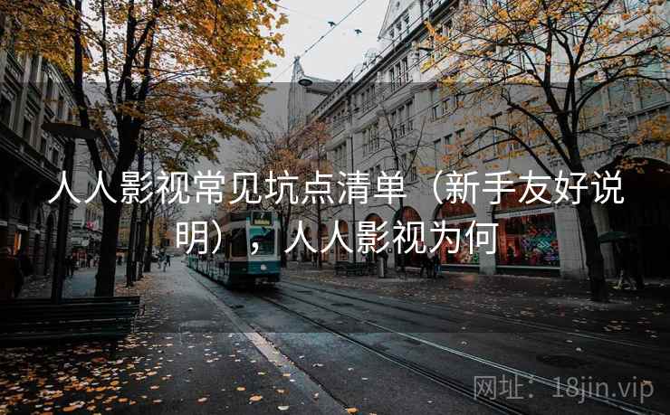 人人影视常见坑点清单（新手友好说明），人人影视为何