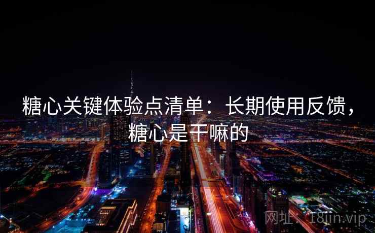 糖心关键体验点清单：长期使用反馈，糖心是干嘛的