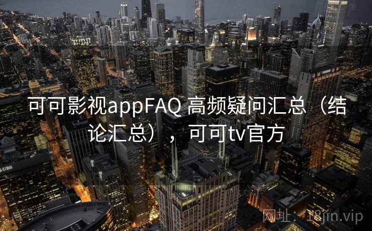 可可影视appFAQ 高频疑问汇总（结论汇总），可可tv官方