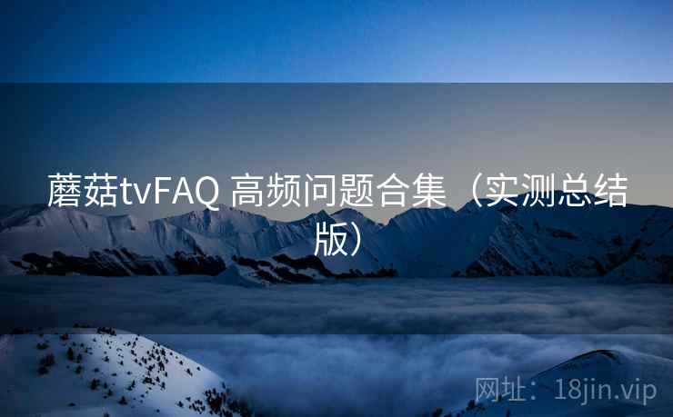 蘑菇tvFAQ 高频问题合集（实测总结版）