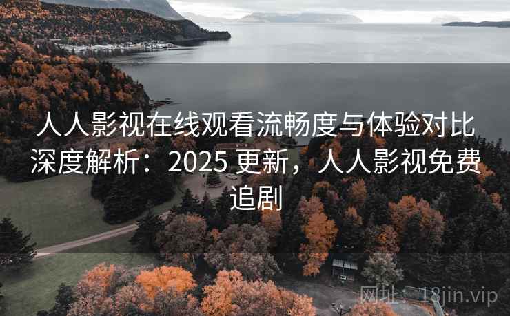 人人影视在线观看流畅度与体验对比深度解析：2025 更新，人人影视免费追剧