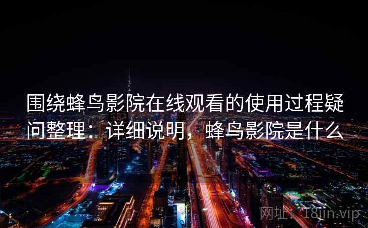 围绕蜂鸟影院在线观看的使用过程疑问整理：详细说明，蜂鸟影院是什么