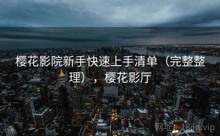 樱花影院新手快速上手清单（完整整理），樱花影厅