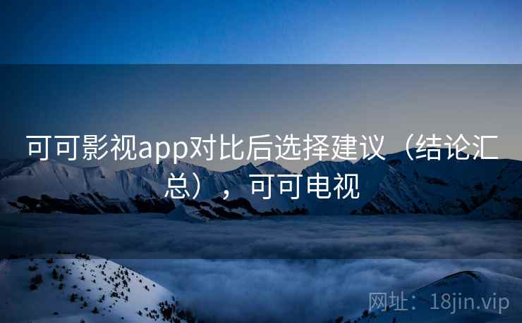 可可影视app对比后选择建议（结论汇总），可可电视