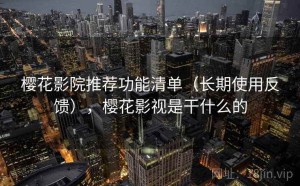 樱花影院推荐功能清单（长期使用反馈），樱花影视是干什么的