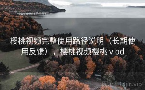 樱桃视频完整使用路径说明（长期使用反馈），樱桃视频樱桃ⅴod