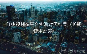 红桃视频多平台实测对照结果（长期使用反馈）