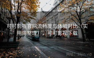 可可影视官网流畅度与体验对比（实用向整理），可可影视下载