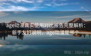 age动漫真实使用对比报告完整解析：新手友好说明，age动漫是哪个